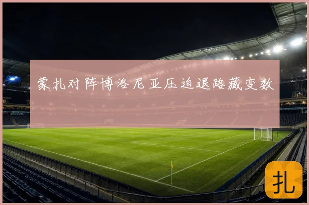 蒙扎对阵博洛尼亚压迫退路藏变数