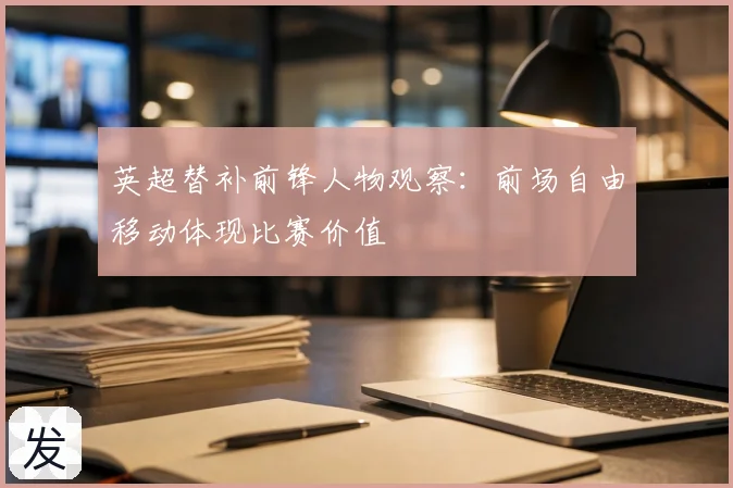 英超替补前锋人物观察：前场自由移动体现比赛价值